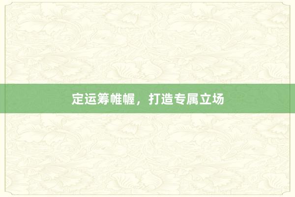 定运筹帷幄,打造专属立场