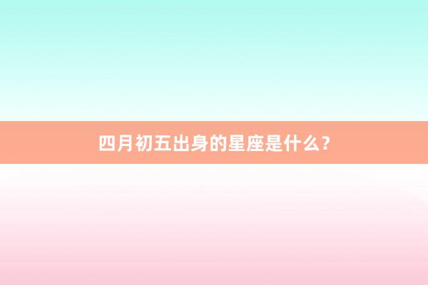 四月初五出身的星座是什么?