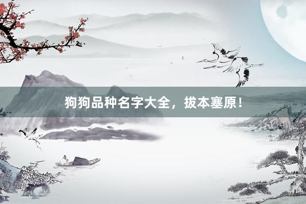 狗狗品种名字大全，拔本塞原！