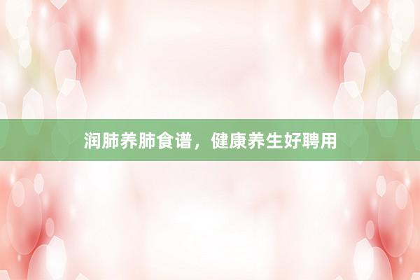 润肺养肺食谱，健康养生好聘用